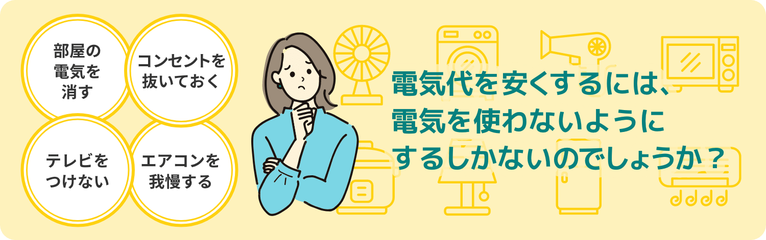 電気代を安くするには、電気を使わないようにするしかないのでしょうか？