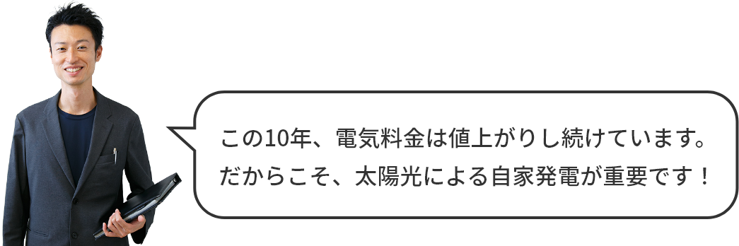 この10年、電気料金は値上がりし続けています。だからこそ、太陽光による自家発電が重要です！