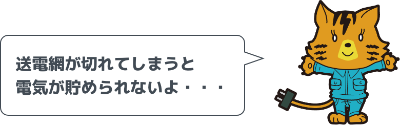 送電網が切れてしまうと電気が貯められないよ・・・。