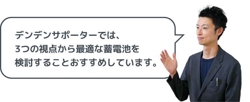 デンデンサポーターでは、3つの視点から最適な蓄電池を検討することおすすめしています。